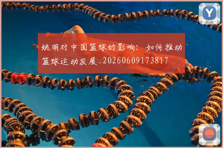 姚明对中国篮球的影响：如何推动篮球运动发展_20260609173817