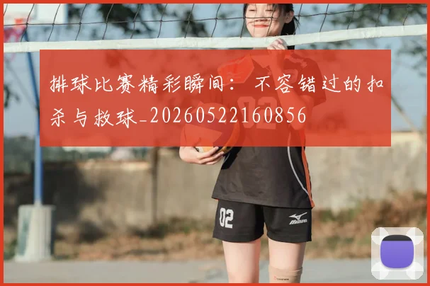 排球比赛精彩瞬间：不容错过的扣杀与救球_20260522160856
