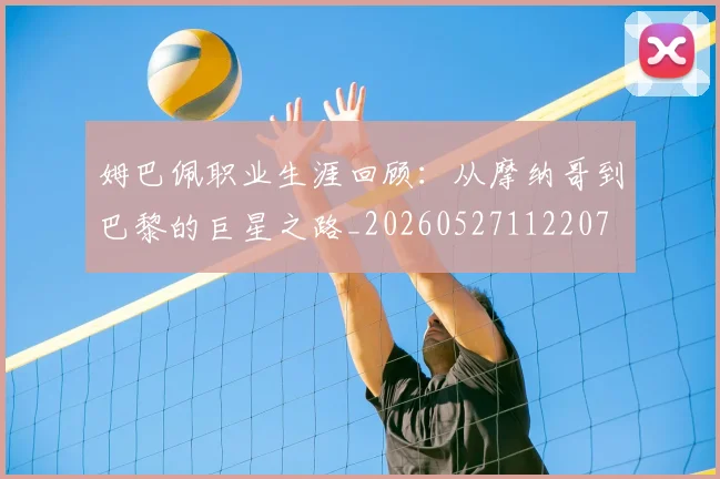 姆巴佩职业生涯回顾:从摩纳哥到巴黎的巨星之路_20260527112207