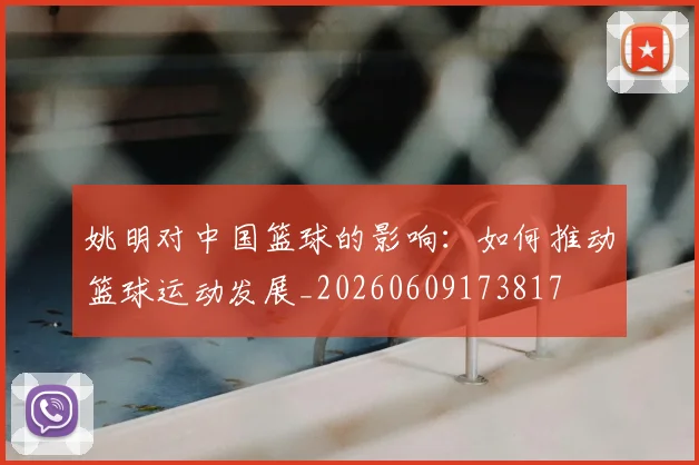 姚明对中国篮球的影响:如何推动篮球运动发展_20260609173817