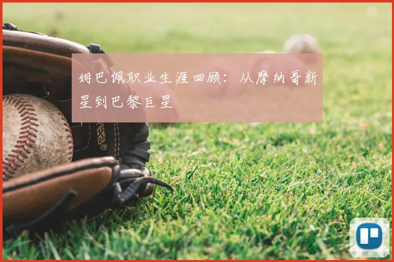 姆巴佩职业生涯回顾:从摩纳哥新星到巴黎巨星
