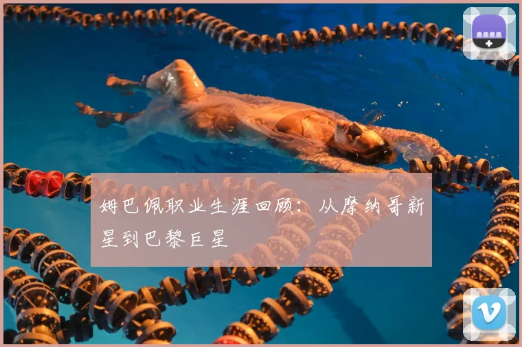 姆巴佩职业生涯回顾:从摩纳哥新星到巴黎巨星