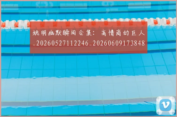 姚明幽默瞬间合集:高情商的巨人_20260527112246_20260609173848