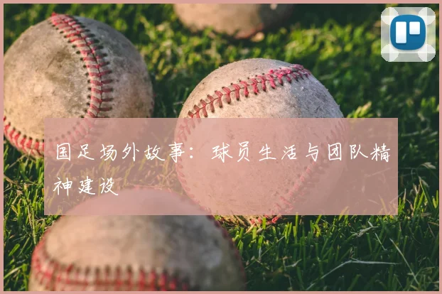 国足场外故事:球员生活与团队精神建设