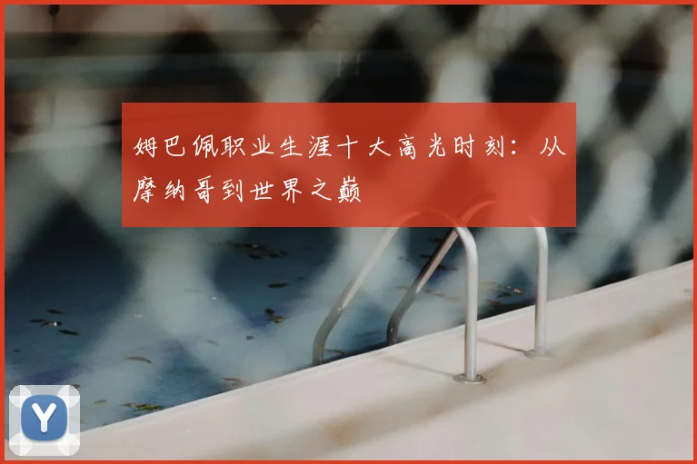 姆巴佩职业生涯十大高光时刻:从摩纳哥到世界之巅
