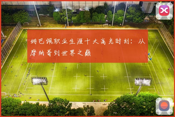姆巴佩职业生涯十大高光时刻:从摩纳哥到世界之巅
