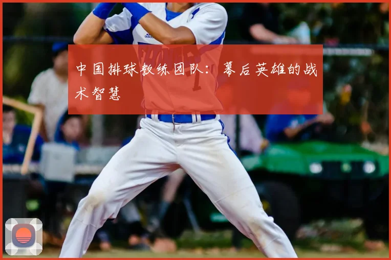 中国排球教练团队:幕后英雄的战术智慧