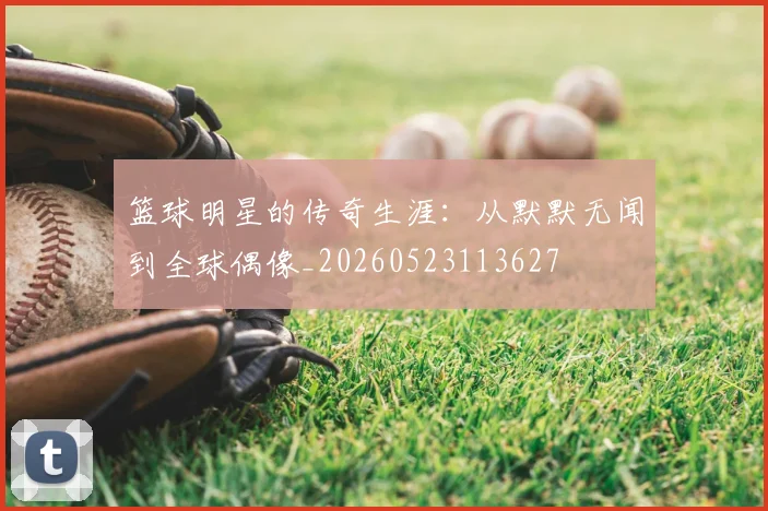篮球明星的传奇生涯:从默默无闻到全球偶像_20260523113627
