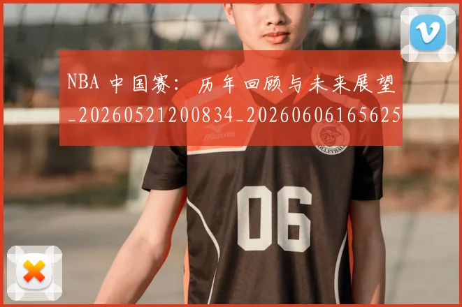 NBA 中国赛：历年回顾与未来展望_20260521200834_20260606165625