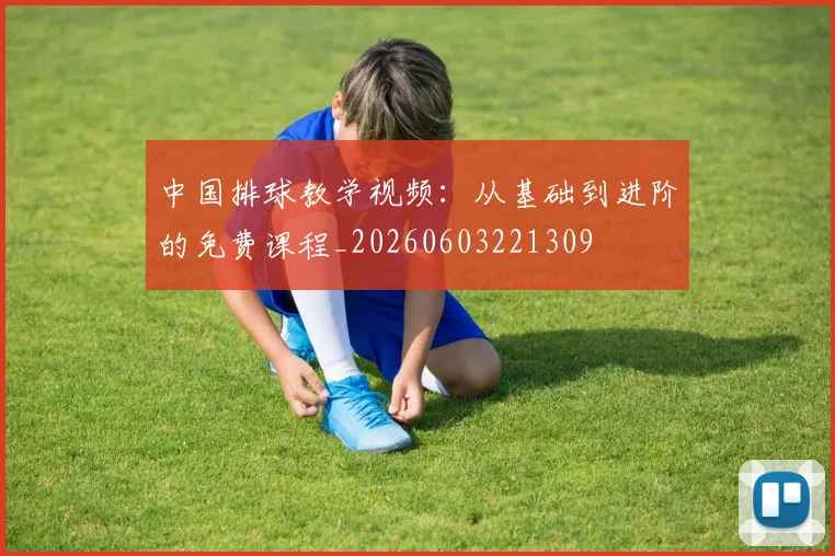 中国排球教学视频：从基础到进阶的免费课程_20260603221309