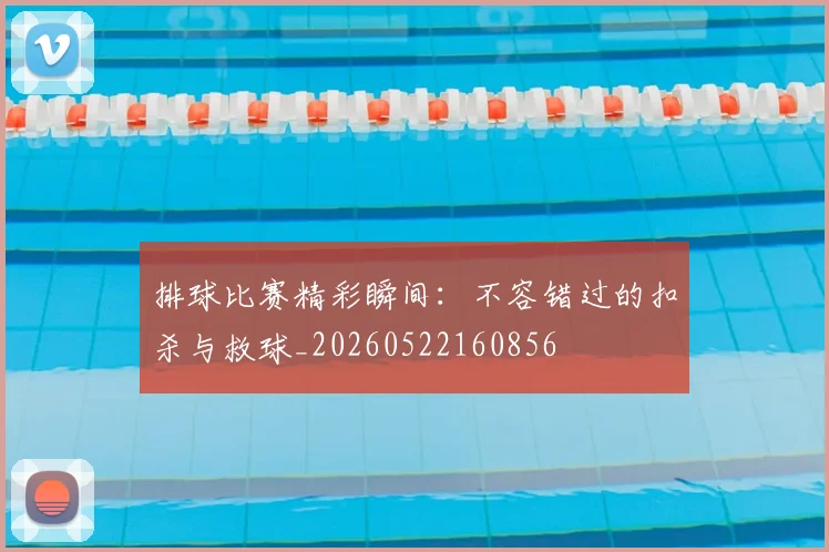 排球比赛精彩瞬间：不容错过的扣杀与救球_20260522160856